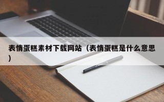 楚雄表情蛋糕素材下载网站（表情蛋糕是什么意思）