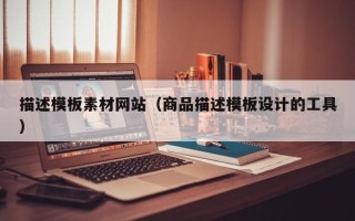 楚雄描述模板素材网站（商品描述模板设计的工具）