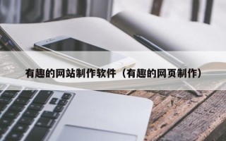 楚雄有趣的网站制作软件（有趣的网页制作）