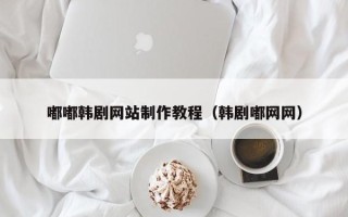 楚雄嘟嘟韩剧网站制作教程（韩剧嘟网网）