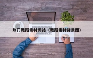 楚雄热门舞蹈素材网站（舞蹈素材背景图）