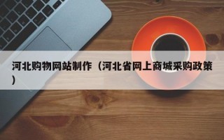 楚雄河北购物网站制作（河北省网上商城采购政策）