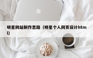 楚雄明星网站制作思路（明星个人网页设计html）