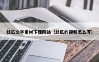 楚雄丝瓜文字素材下载网站（丝瓜的视频怎么写）