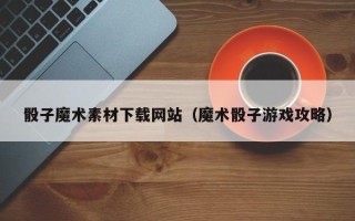 楚雄骰子魔术素材下载网站（魔术骰子游戏攻略）