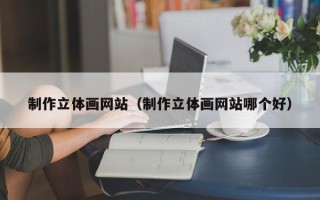 楚雄制作立体画网站（制作立体画网站哪个好）