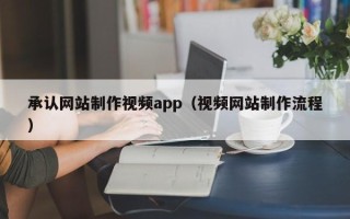 楚雄承认网站制作视频app（视频网站制作流程）